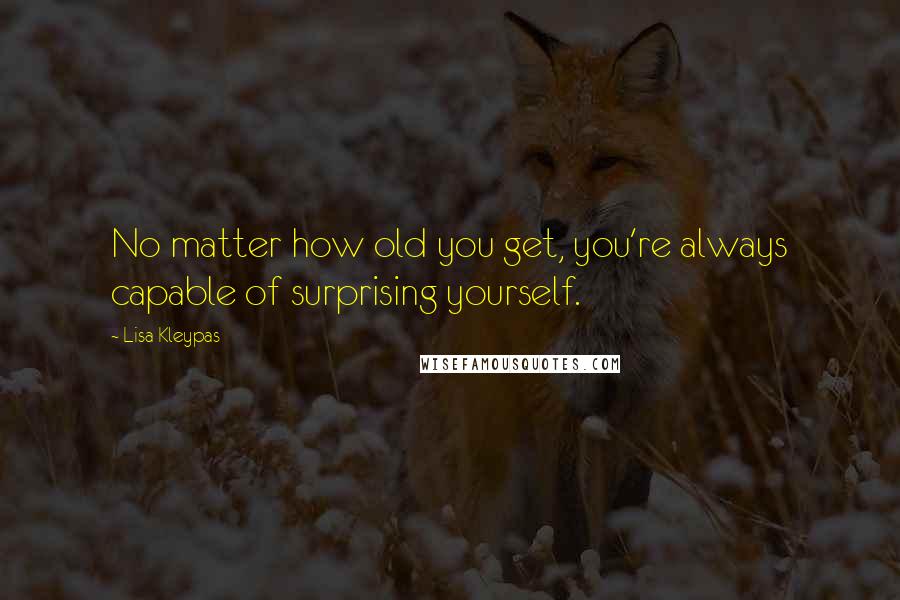 Lisa Kleypas Quotes: No matter how old you get, you're always capable of surprising yourself.