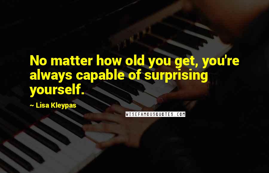 Lisa Kleypas Quotes: No matter how old you get, you're always capable of surprising yourself.