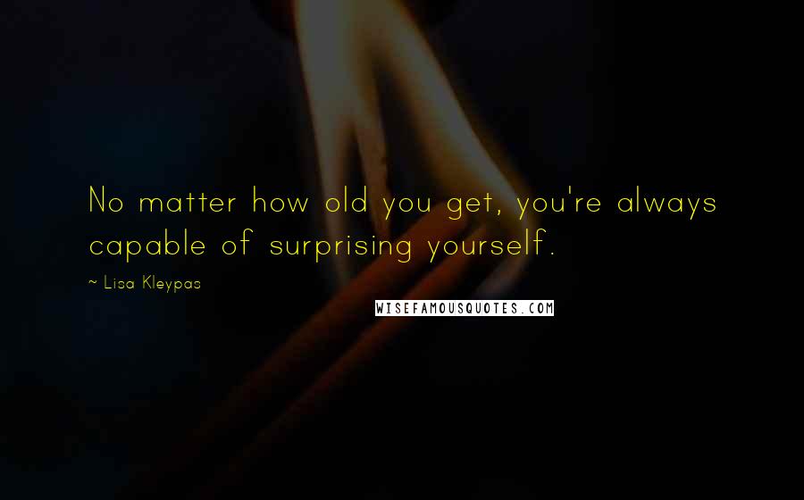 Lisa Kleypas Quotes: No matter how old you get, you're always capable of surprising yourself.