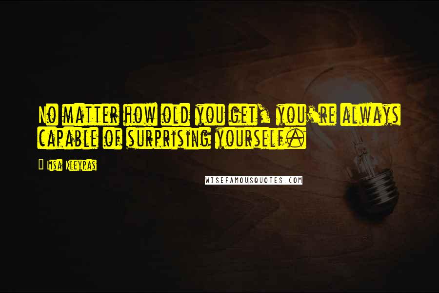 Lisa Kleypas Quotes: No matter how old you get, you're always capable of surprising yourself.