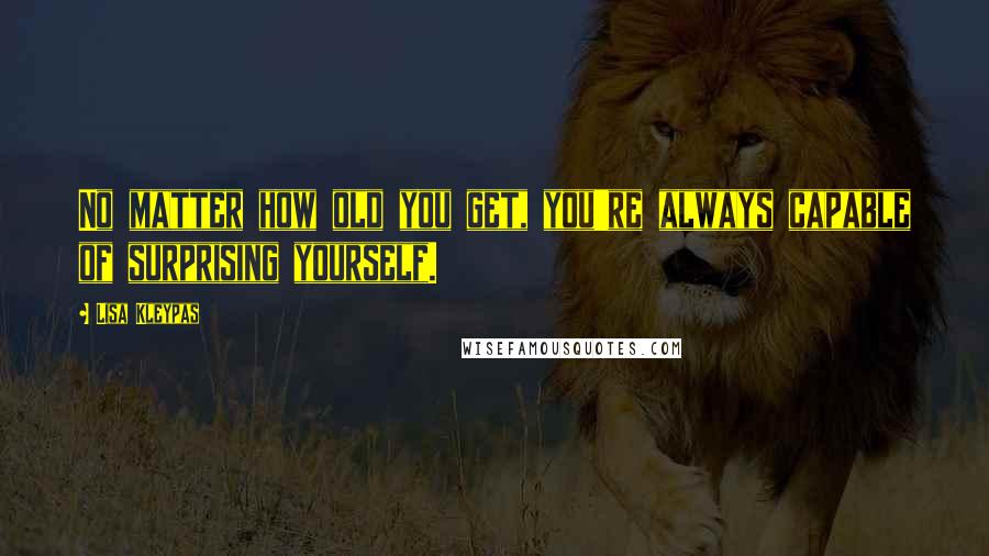 Lisa Kleypas Quotes: No matter how old you get, you're always capable of surprising yourself.