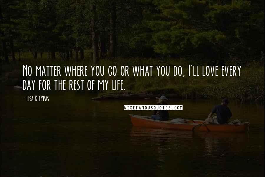 Lisa Kleypas Quotes: No matter where you go or what you do, I'll love every day for the rest of my life.