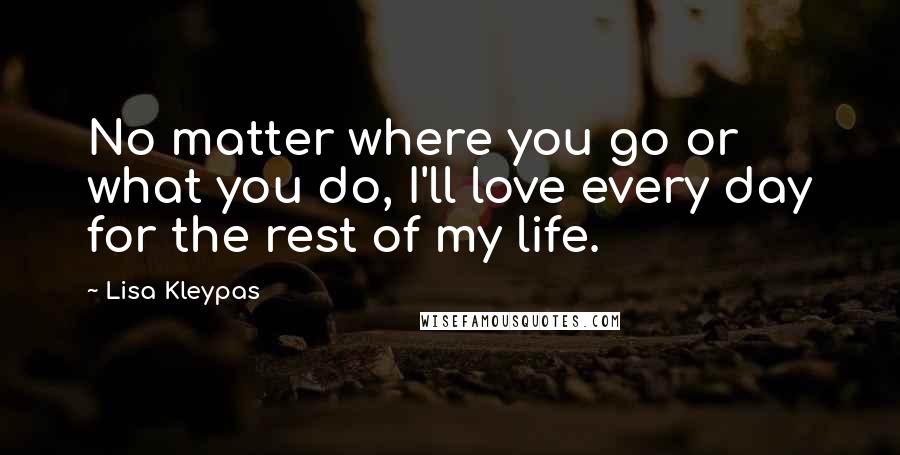 Lisa Kleypas Quotes: No matter where you go or what you do, I'll love every day for the rest of my life.