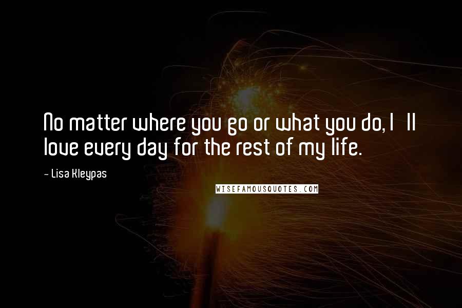 Lisa Kleypas Quotes: No matter where you go or what you do, I'll love every day for the rest of my life.