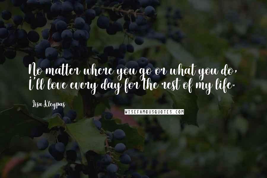 Lisa Kleypas Quotes: No matter where you go or what you do, I'll love every day for the rest of my life.