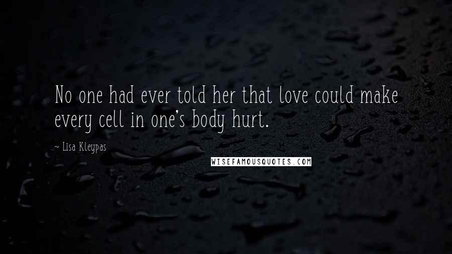 Lisa Kleypas Quotes: No one had ever told her that love could make every cell in one's body hurt.