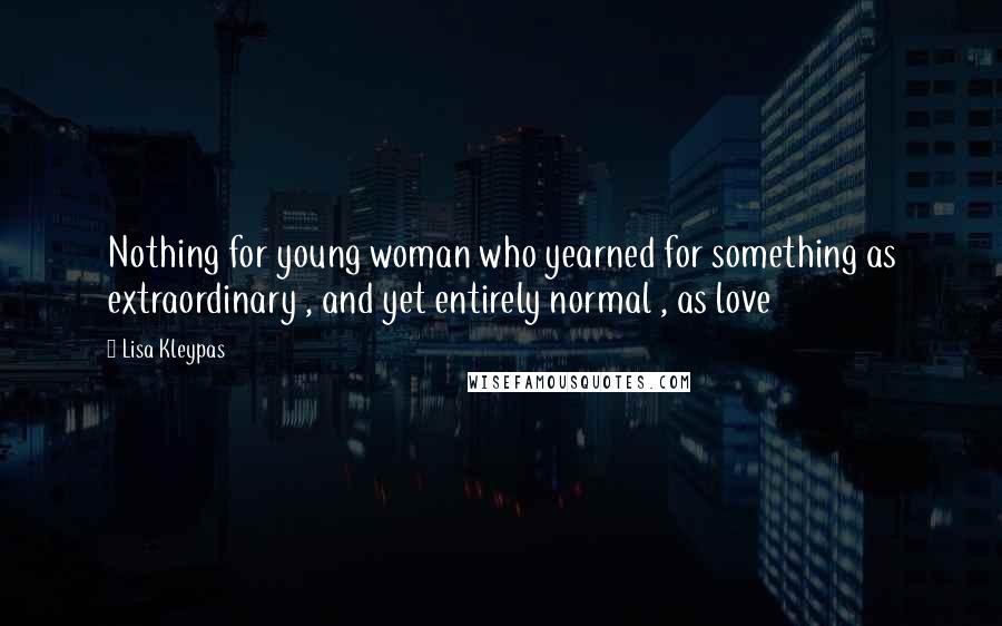 Lisa Kleypas Quotes: Nothing for young woman who yearned for something as extraordinary , and yet entirely normal , as love