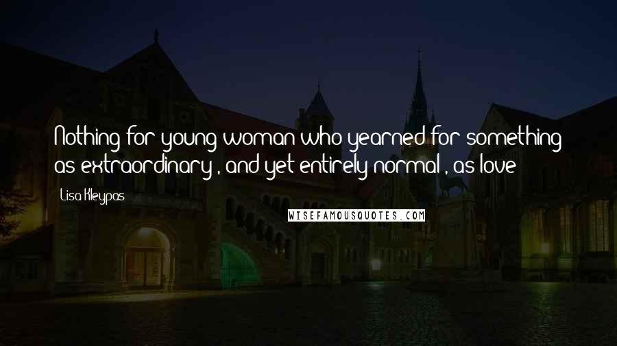 Lisa Kleypas Quotes: Nothing for young woman who yearned for something as extraordinary , and yet entirely normal , as love
