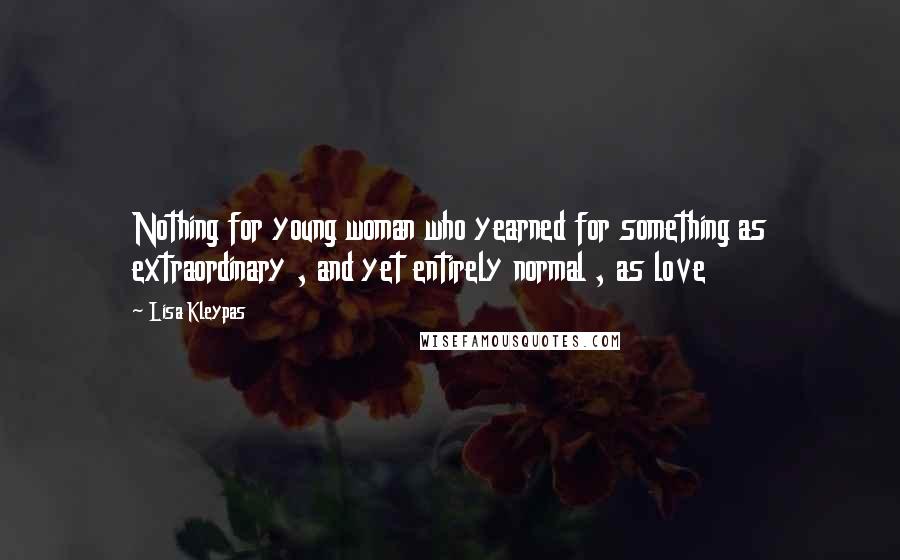 Lisa Kleypas Quotes: Nothing for young woman who yearned for something as extraordinary , and yet entirely normal , as love