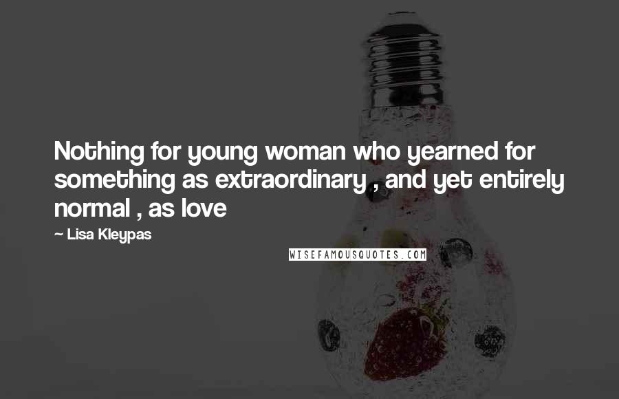 Lisa Kleypas Quotes: Nothing for young woman who yearned for something as extraordinary , and yet entirely normal , as love