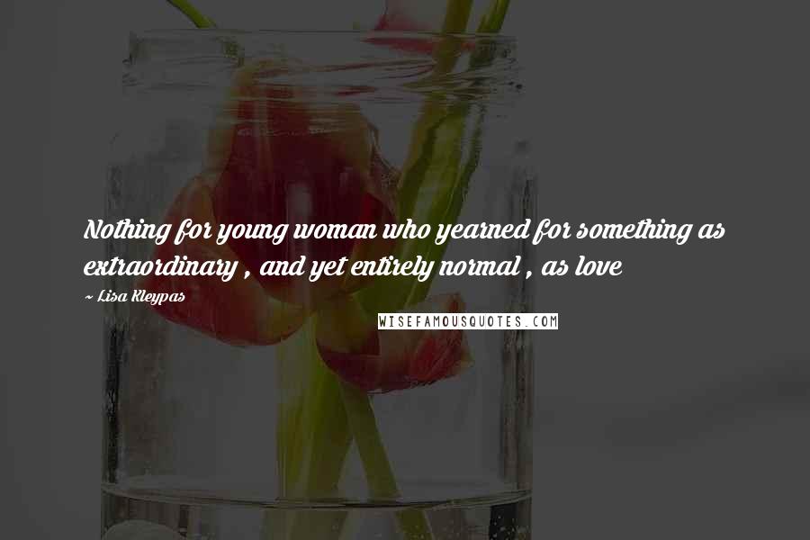 Lisa Kleypas Quotes: Nothing for young woman who yearned for something as extraordinary , and yet entirely normal , as love