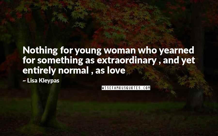 Lisa Kleypas Quotes: Nothing for young woman who yearned for something as extraordinary , and yet entirely normal , as love