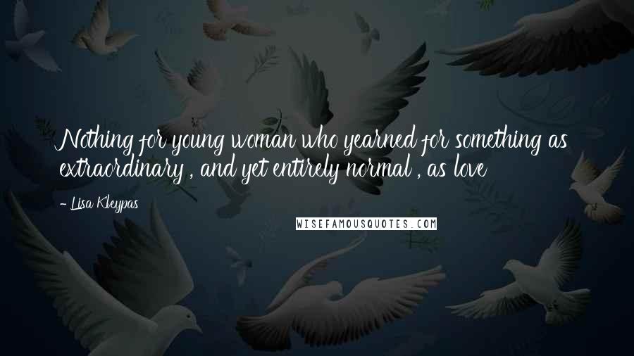 Lisa Kleypas Quotes: Nothing for young woman who yearned for something as extraordinary , and yet entirely normal , as love
