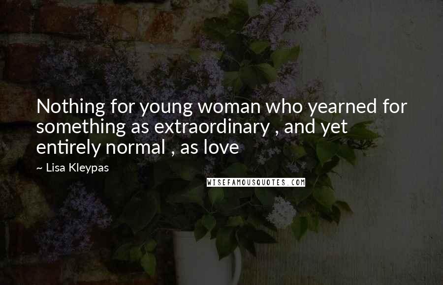 Lisa Kleypas Quotes: Nothing for young woman who yearned for something as extraordinary , and yet entirely normal , as love
