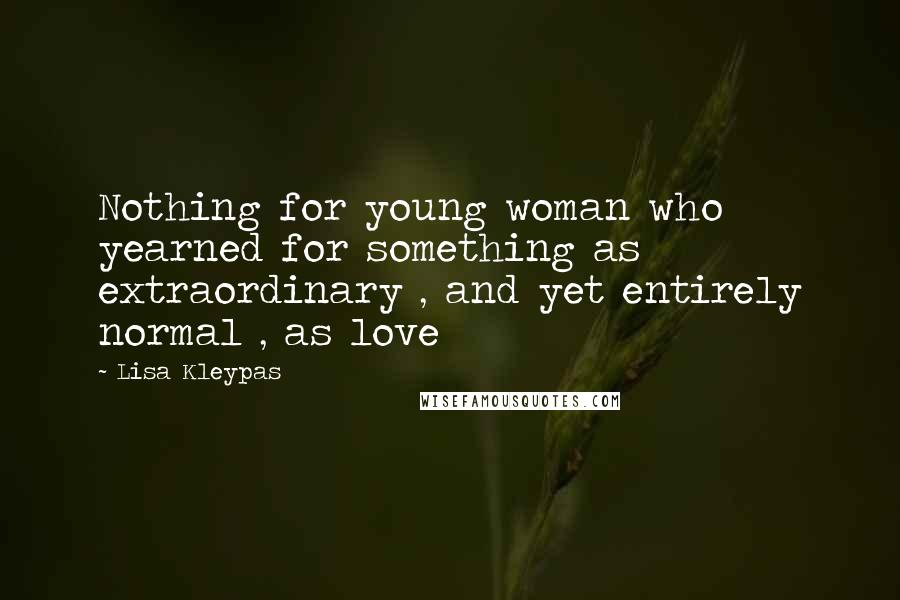 Lisa Kleypas Quotes: Nothing for young woman who yearned for something as extraordinary , and yet entirely normal , as love