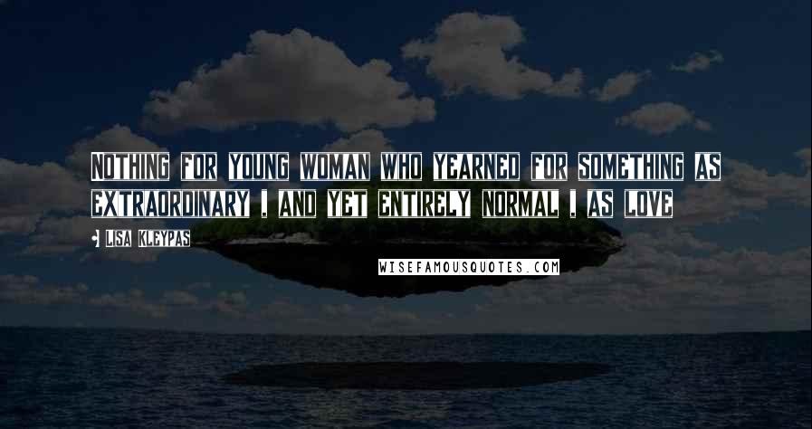 Lisa Kleypas Quotes: Nothing for young woman who yearned for something as extraordinary , and yet entirely normal , as love