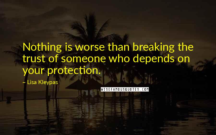 Lisa Kleypas Quotes: Nothing is worse than breaking the trust of someone who depends on your protection.