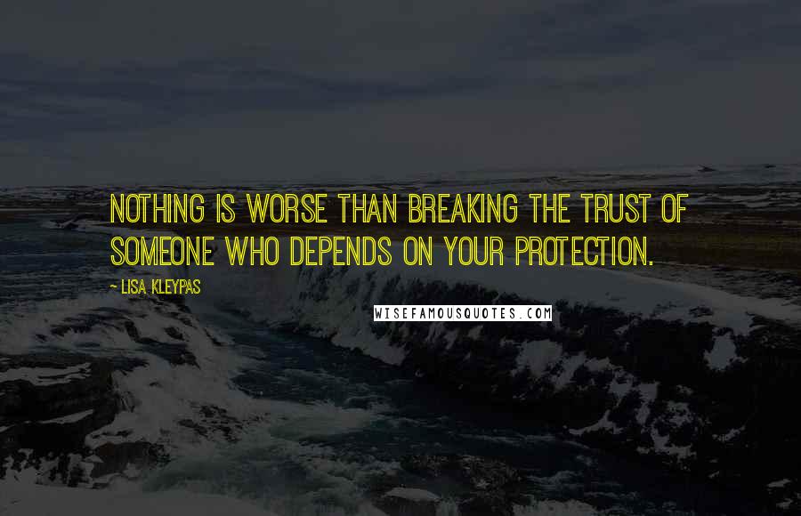 Lisa Kleypas Quotes: Nothing is worse than breaking the trust of someone who depends on your protection.