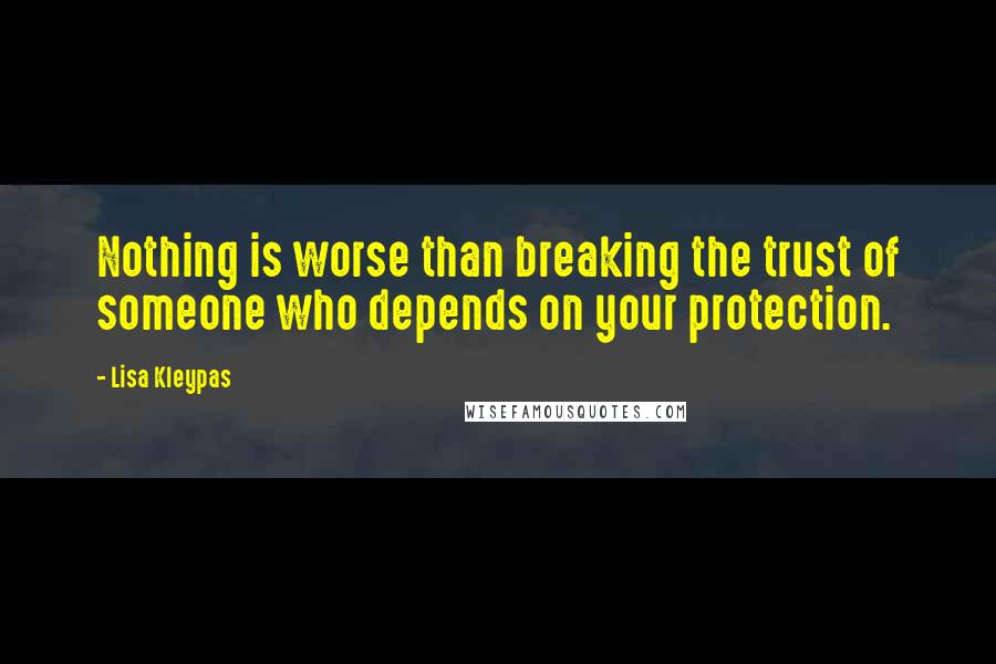 Lisa Kleypas Quotes: Nothing is worse than breaking the trust of someone who depends on your protection.