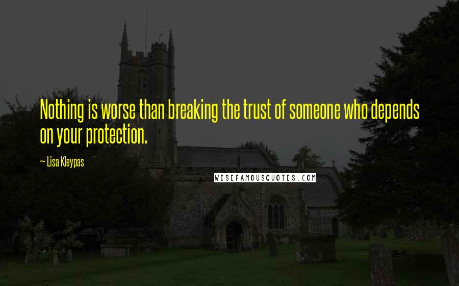 Lisa Kleypas Quotes: Nothing is worse than breaking the trust of someone who depends on your protection.