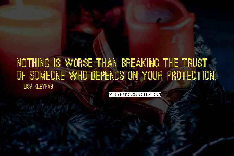 Lisa Kleypas Quotes: Nothing is worse than breaking the trust of someone who depends on your protection.