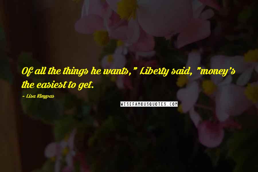 Lisa Kleypas Quotes: Of all the things he wants," Liberty said, "money's the easiest to get.