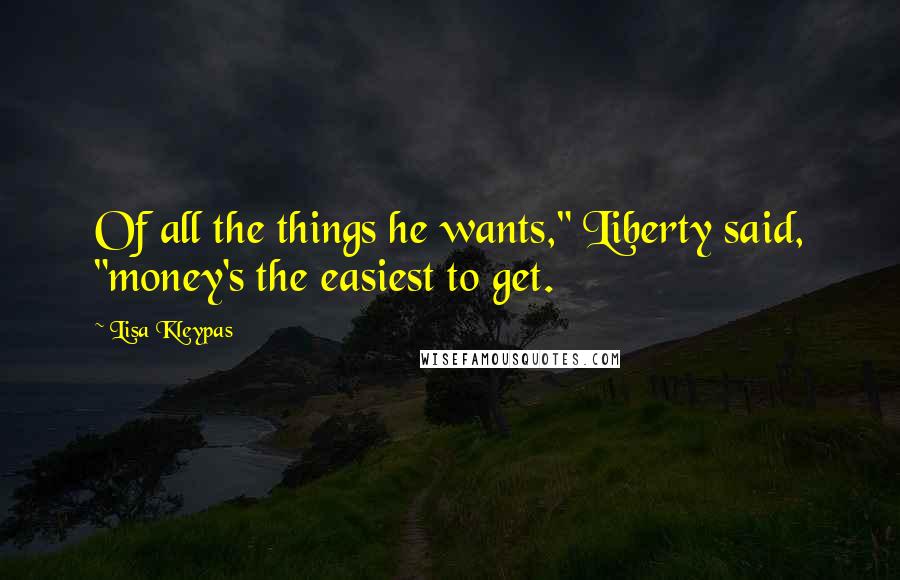 Lisa Kleypas Quotes: Of all the things he wants," Liberty said, "money's the easiest to get.
