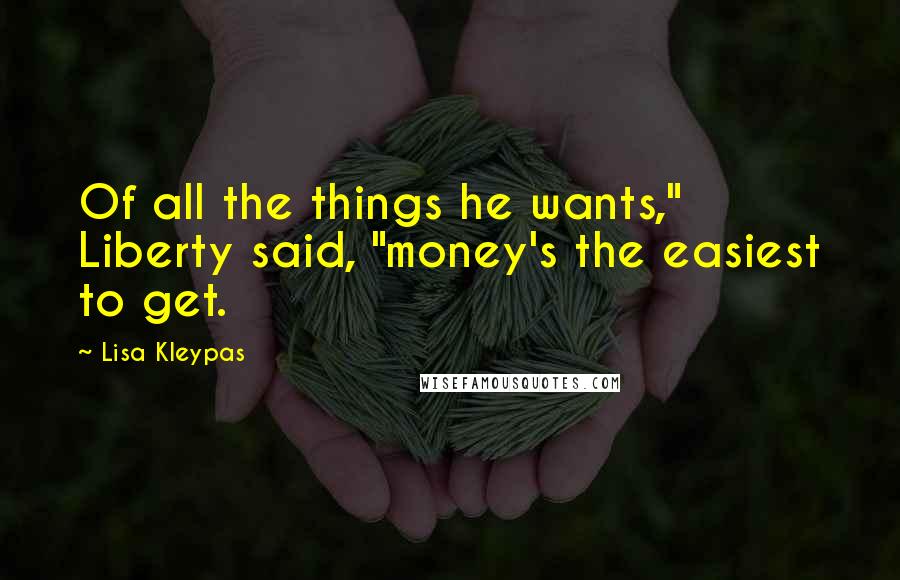 Lisa Kleypas Quotes: Of all the things he wants," Liberty said, "money's the easiest to get.