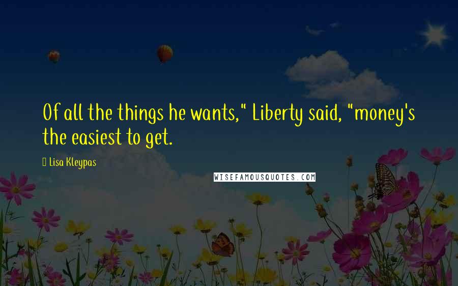 Lisa Kleypas Quotes: Of all the things he wants," Liberty said, "money's the easiest to get.