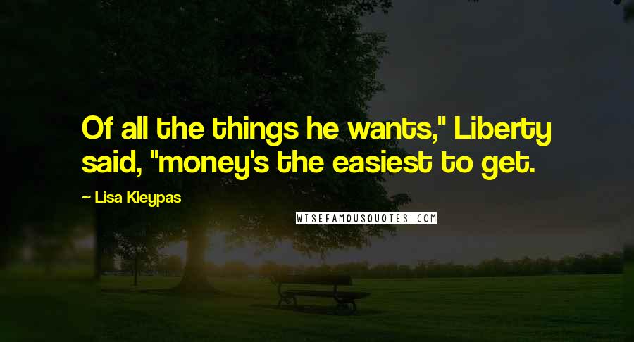 Lisa Kleypas Quotes: Of all the things he wants," Liberty said, "money's the easiest to get.