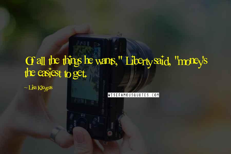 Lisa Kleypas Quotes: Of all the things he wants," Liberty said, "money's the easiest to get.