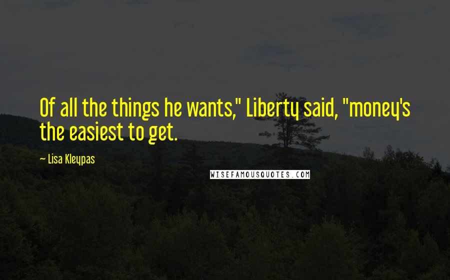 Lisa Kleypas Quotes: Of all the things he wants," Liberty said, "money's the easiest to get.