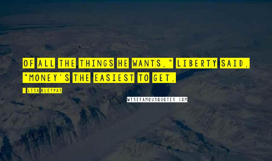 Lisa Kleypas Quotes: Of all the things he wants," Liberty said, "money's the easiest to get.