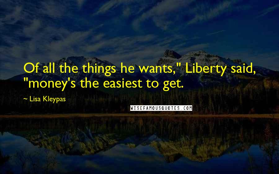 Lisa Kleypas Quotes: Of all the things he wants," Liberty said, "money's the easiest to get.