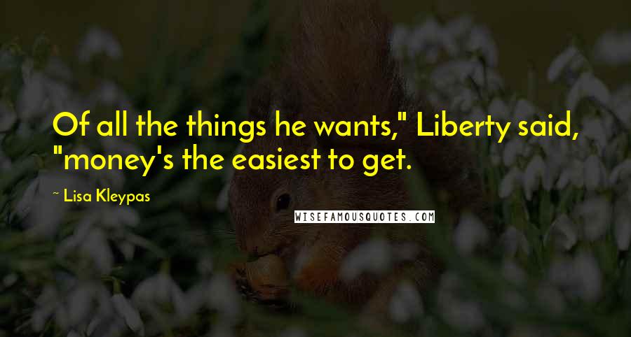 Lisa Kleypas Quotes: Of all the things he wants," Liberty said, "money's the easiest to get.