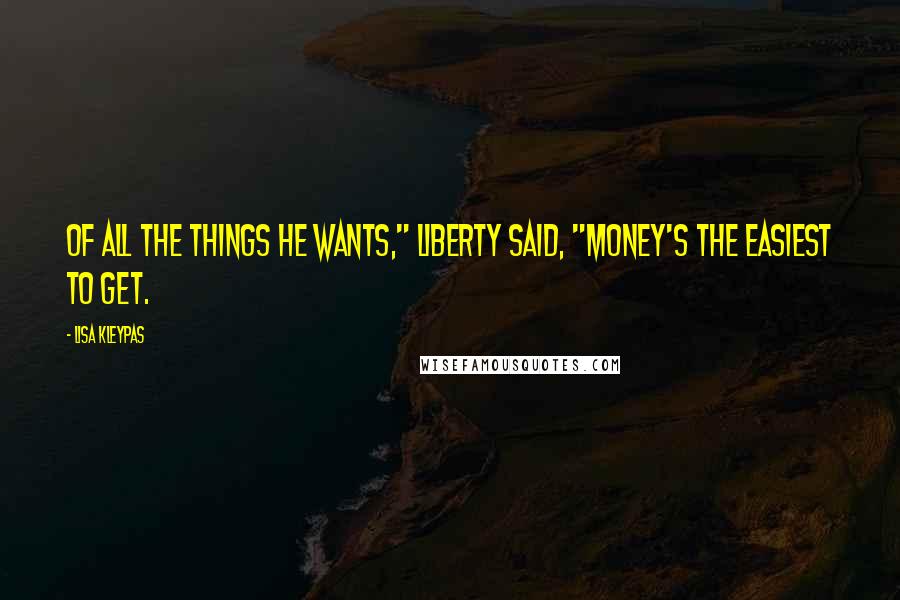 Lisa Kleypas Quotes: Of all the things he wants," Liberty said, "money's the easiest to get.