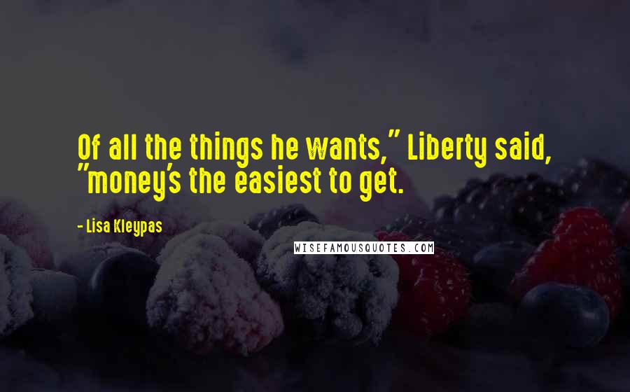 Lisa Kleypas Quotes: Of all the things he wants," Liberty said, "money's the easiest to get.