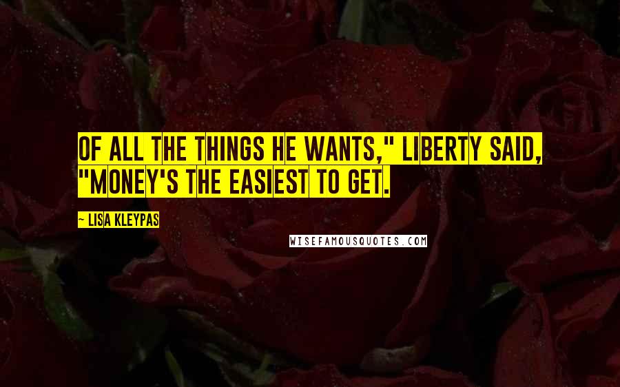 Lisa Kleypas Quotes: Of all the things he wants," Liberty said, "money's the easiest to get.