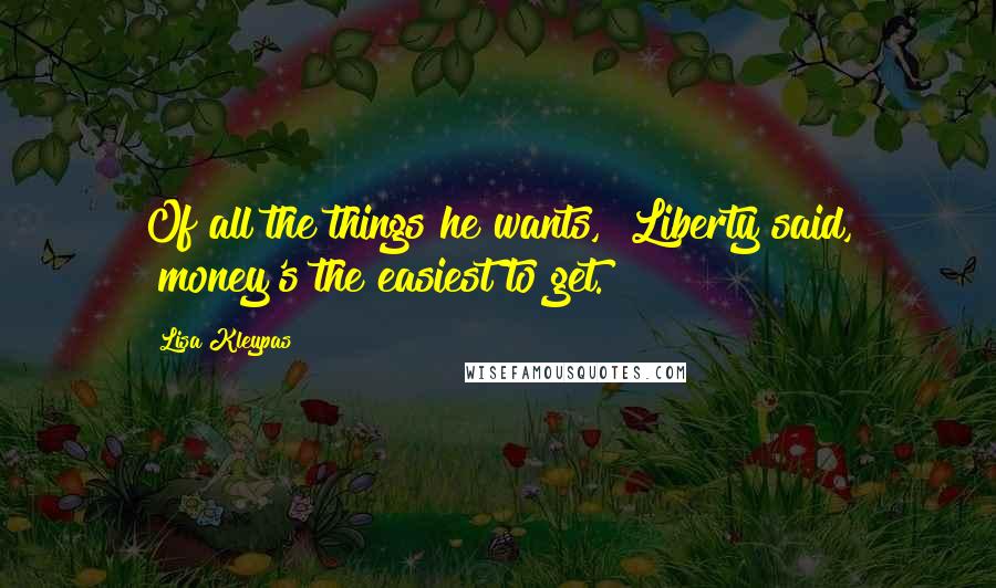 Lisa Kleypas Quotes: Of all the things he wants," Liberty said, "money's the easiest to get.