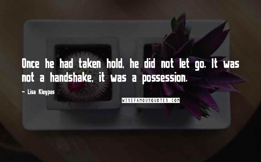 Lisa Kleypas Quotes: Once he had taken hold, he did not let go. It was not a handshake, it was a possession.