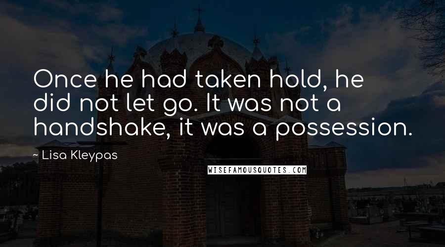 Lisa Kleypas Quotes: Once he had taken hold, he did not let go. It was not a handshake, it was a possession.