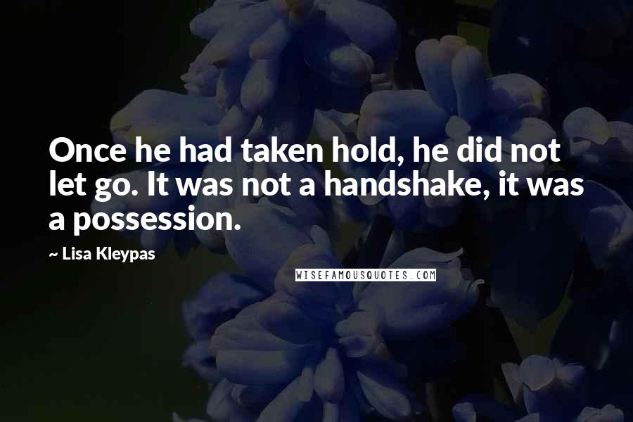 Lisa Kleypas Quotes: Once he had taken hold, he did not let go. It was not a handshake, it was a possession.