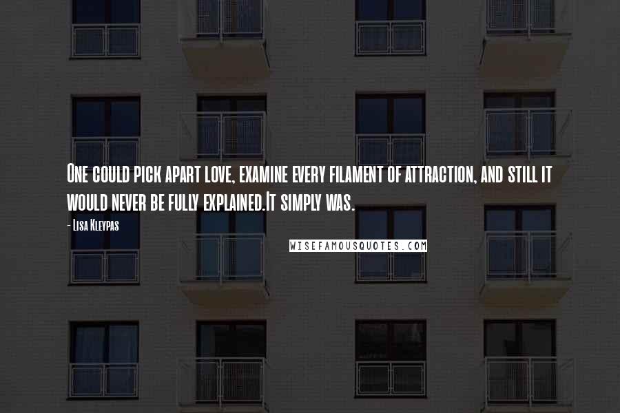 Lisa Kleypas Quotes: One could pick apart love, examine every filament of attraction, and still it would never be fully explained.It simply was.