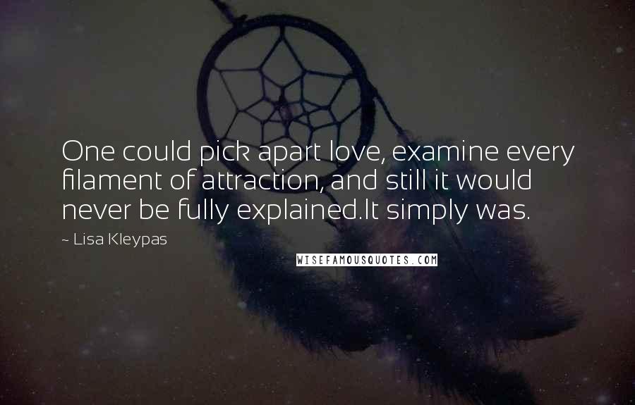 Lisa Kleypas Quotes: One could pick apart love, examine every filament of attraction, and still it would never be fully explained.It simply was.