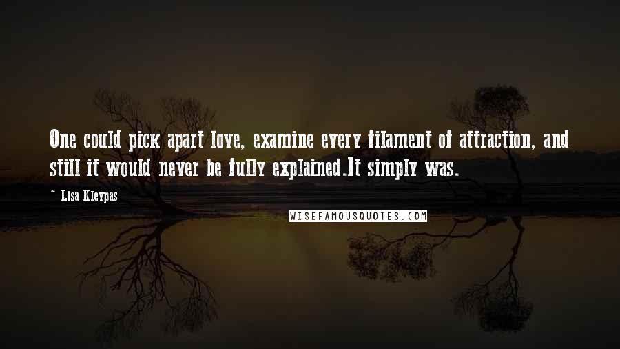 Lisa Kleypas Quotes: One could pick apart love, examine every filament of attraction, and still it would never be fully explained.It simply was.