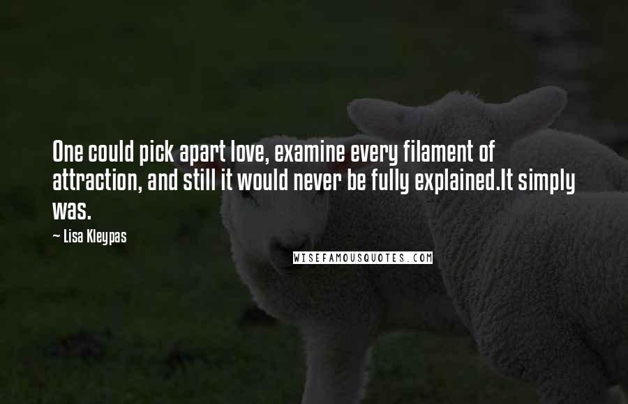 Lisa Kleypas Quotes: One could pick apart love, examine every filament of attraction, and still it would never be fully explained.It simply was.