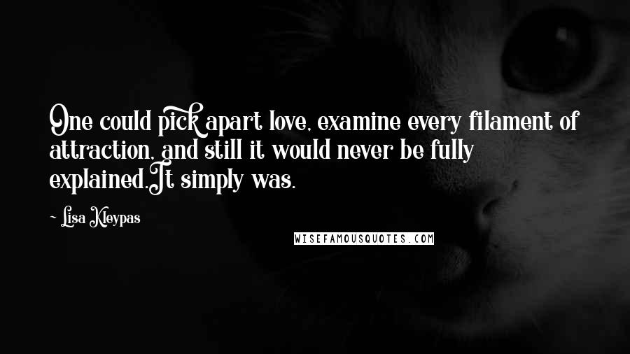 Lisa Kleypas Quotes: One could pick apart love, examine every filament of attraction, and still it would never be fully explained.It simply was.