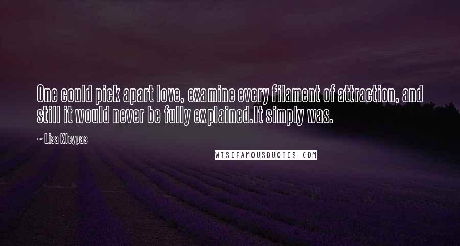 Lisa Kleypas Quotes: One could pick apart love, examine every filament of attraction, and still it would never be fully explained.It simply was.