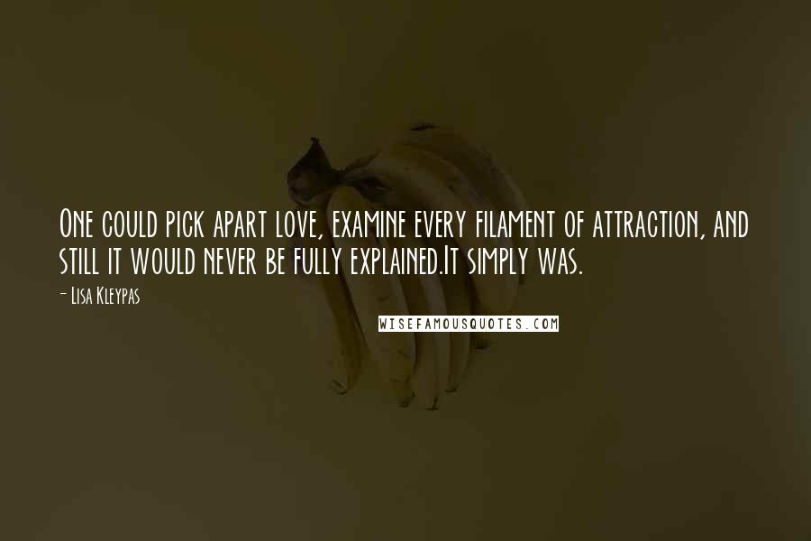 Lisa Kleypas Quotes: One could pick apart love, examine every filament of attraction, and still it would never be fully explained.It simply was.