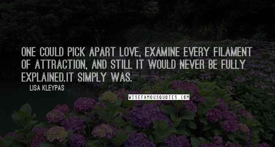 Lisa Kleypas Quotes: One could pick apart love, examine every filament of attraction, and still it would never be fully explained.It simply was.